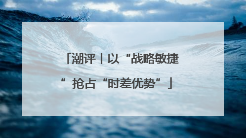 潮评丨以“战略敏捷”抢占“时差优势”