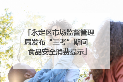 永定区市场监督管理局发布“三考”期间 食品安全消费提示
