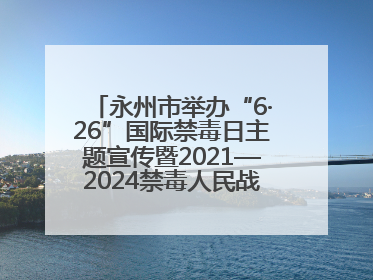 永州市举办“6·26”国际禁毒日主题宣传暨2021—2024禁毒人民战争成果展活动