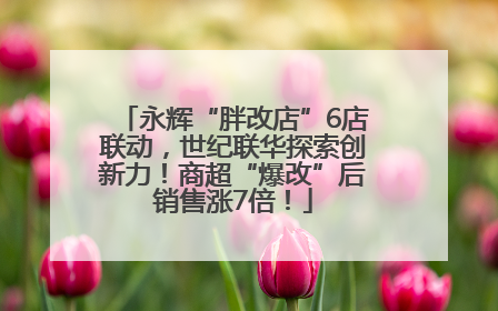 永辉“胖改店”6店联动，世纪联华探索创新力！商超“爆改”后销售涨7倍！