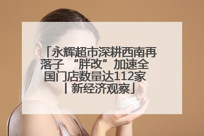 永辉超市深耕西南再落子 “胖改”加速全国门店数量达112家丨新经济观察