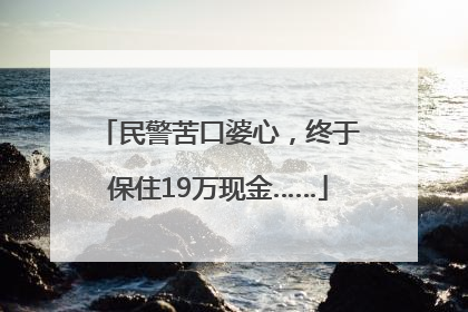 民警苦口婆心，终于保住19万现金……