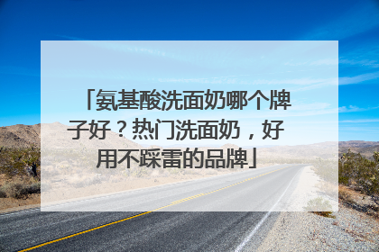 氨基酸洗面奶哪个牌子好？热门洗面奶，好用不踩雷的品牌