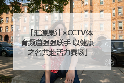 汇源果汁×CCTV体育频道强强联手 以健康之名共赴活力赛场