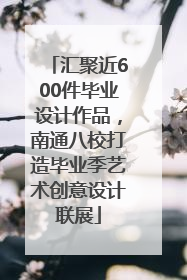 汇聚近600件毕业设计作品，南通八校打造毕业季艺术创意设计联展