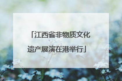 江西省非物质文化遗产展演在港举行