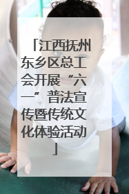 江西抚州东乡区总工会开展“六一”普法宣传暨传统文化体验活动
