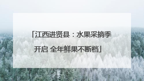 江西进贤县：水果采摘季开启 全年鲜果不断档