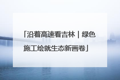 沿着高速看吉林｜绿色施工绘就生态新画卷