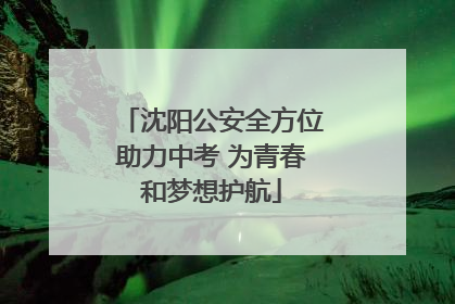 沈阳公安全方位助力中考 为青春和梦想护航