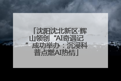 沈阳沈北新区·辉山领创“AI奇遇记”成功举办：沉浸科普点燃AI热情