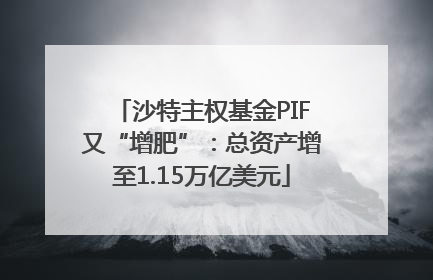 沙特主权基金PIF又“增肥”：总资产增至1.15万亿美元