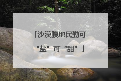 沙漠腹地民勤可“盐”可“甜”
