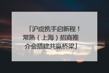 沪虞携手启新程！常熟（上海）招商推介会搭建共赢桥梁