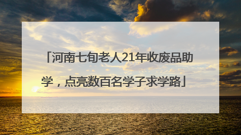 河南七旬老人21年收废品助学，点亮数百名学子求学路