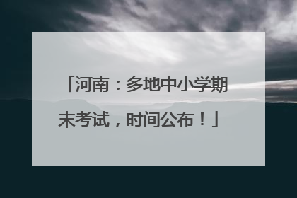 河南：多地中小学期末考试，时间公布！