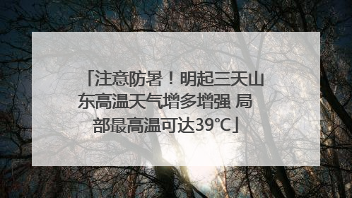 注意防暑！明起三天山东高温天气增多增强 局部最高温可达39℃