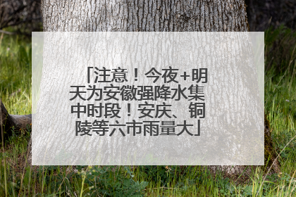 注意！今夜+明天为安徽强降水集中时段！安庆、铜陵等六市雨量大