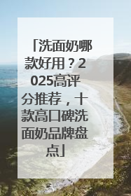 洗面奶哪款好用？2025高评分推荐，十款高口碑洗面奶品牌盘点
