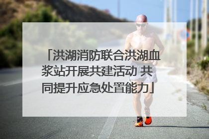 洪湖消防联合洪湖血浆站开展共建活动 共同提升应急处置能力