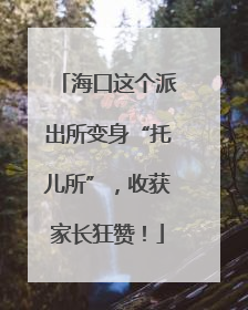 海口这个派出所变身“托儿所”，收获家长狂赞！