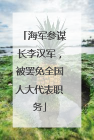 海军参谋长李汉军，被罢免全国人大代表职务