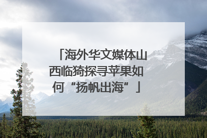 海外华文媒体山西临猗探寻苹果如何“扬帆出海”