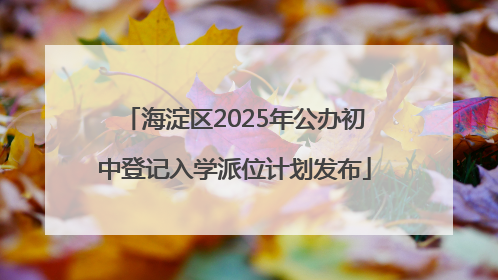 海淀区2025年公办初中登记入学派位计划发布