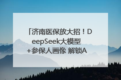 济南医保放大招！DeepSeek大模型+参保人画像 解锁AI医保管家新体验