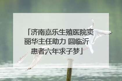 济南嘉乐生殖医院窦丽华主任助力 圆临沂患者六年求子梦