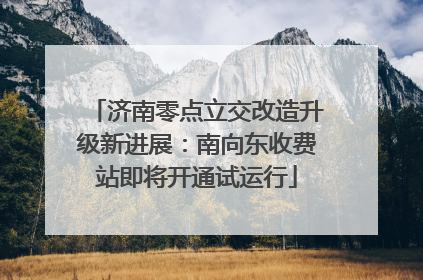 济南零点立交改造升级新进展：南向东收费站即将开通试运行