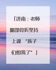 济南：老师腿部骨折坚持上课 “孩子们想我了”