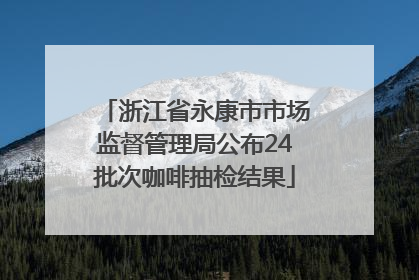 浙江省永康市市场监督管理局公布24批次咖啡抽检结果