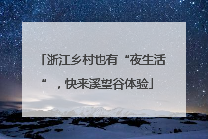 浙江乡村也有“夜生活”，快来溪望谷体验