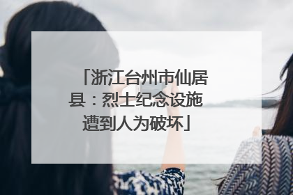 浙江台州市仙居县：烈士纪念设施遭到人为破坏