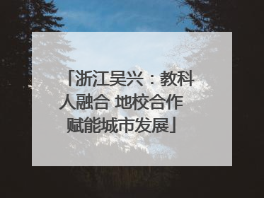 浙江吴兴：教科人融合 地校合作赋能城市发展