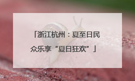 浙江杭州：夏至日民众乐享“夏日狂欢”