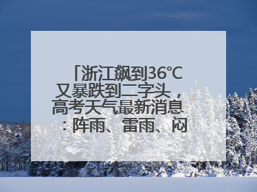 浙江飙到36℃又暴跌到二字头，高考天气最新消息：阵雨、雷雨、闷热一样不少