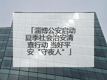 淄博公安启动夏季社会治安清查行动 当好平安“守夜人”