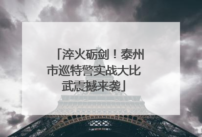 淬火砺剑！泰州市巡特警实战大比武震撼来袭