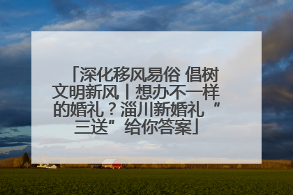 深化移风易俗 倡树文明新风丨想办不一样的婚礼？淄川新婚礼“三送”给你答案
