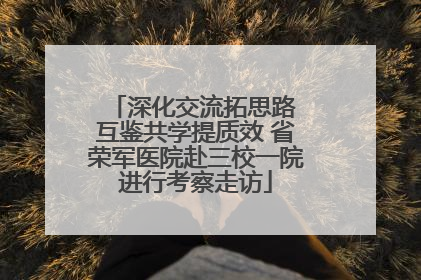 深化交流拓思路 互鉴共学提质效 省荣军医院赴三校一院进行考察走访