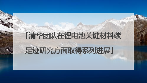 清华团队在锂电池关键材料碳足迹研究方面取得系列进展