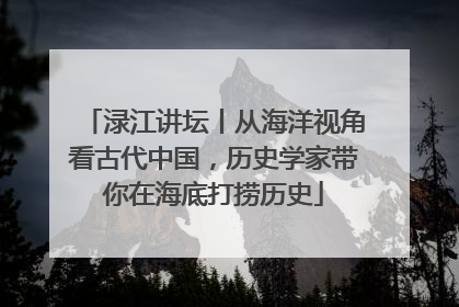 渌江讲坛丨从海洋视角看古代中国，历史学家带你在海底打捞历史