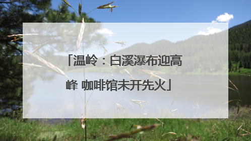 温岭：白溪瀑布迎高峰 咖啡馆未开先火