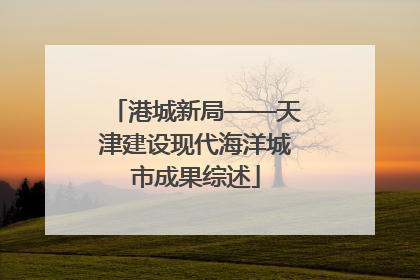 港城新局——天津建设现代海洋城市成果综述