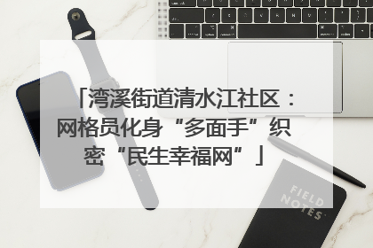 湾溪街道清水江社区：网格员化身“多面手”织密“民生幸福网”