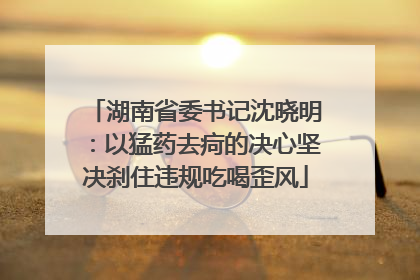 湖南省委书记沈晓明：以猛药去疴的决心坚决刹住违规吃喝歪风