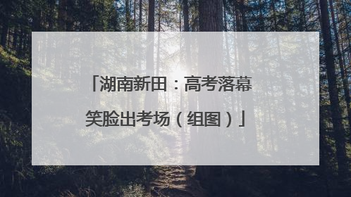 湖南新田：高考落幕 笑脸出考场（组图）