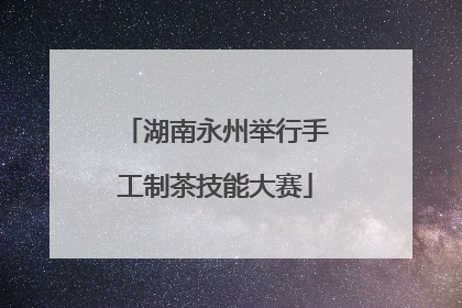 湖南永州举行手工制茶技能大赛